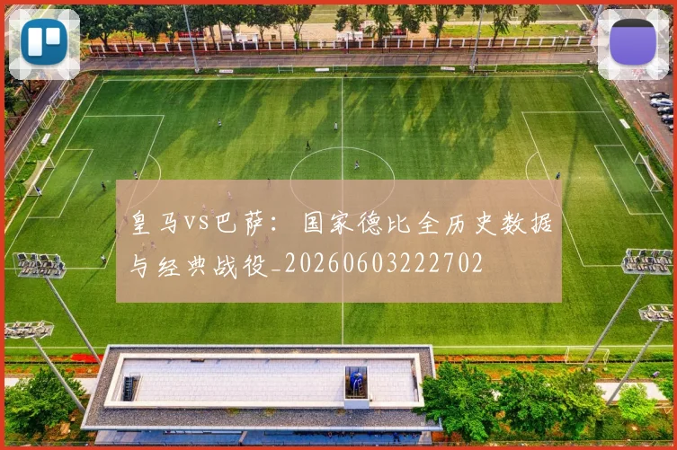 皇马vs巴萨:国家德比全历史数据与经典战役_20260603222702