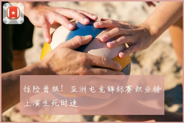 惊险晋级!亚洲电竞锦标赛积分榜上演生死时速