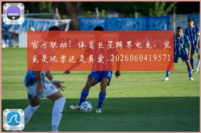 官方联动！体育巨星跨界电竞，究竟是玩票还是真爱_20260604195717