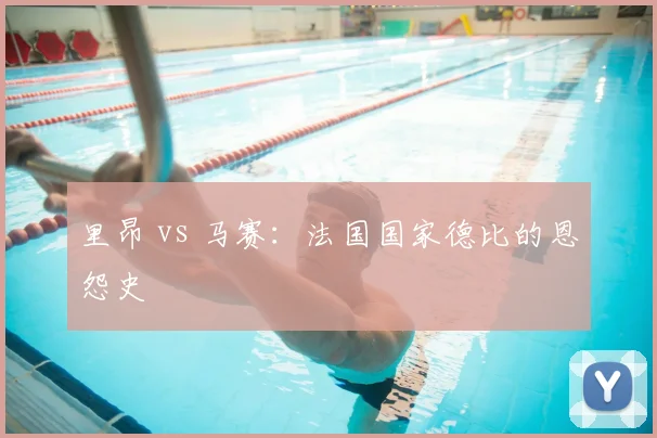 里昂 vs 马赛:法国国家德比的恩怨史