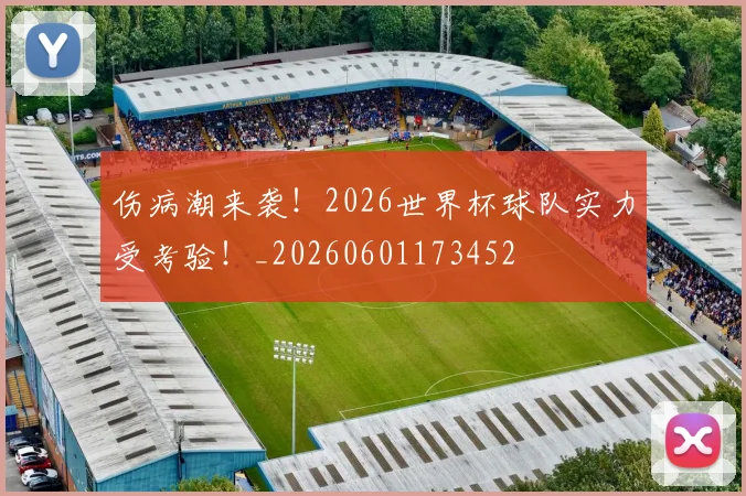 伤病潮来袭！2026世界杯球队实力受考验！_20260601173452