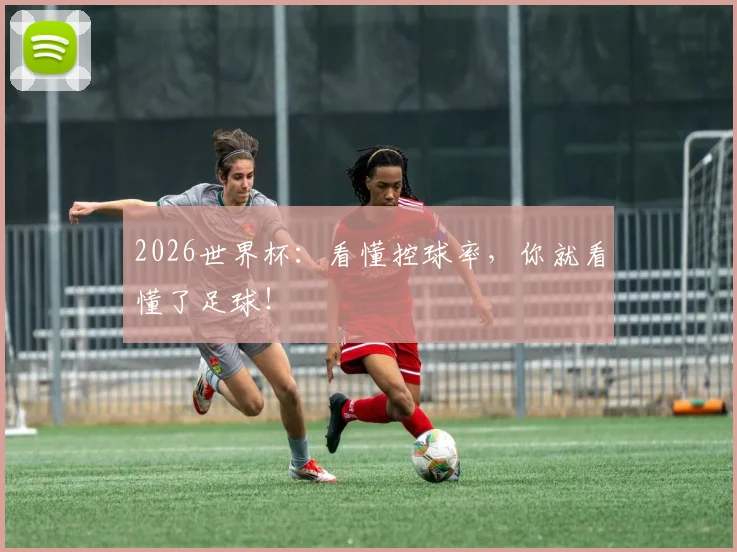 2026世界杯:看懂控球率,你就看懂了足球!