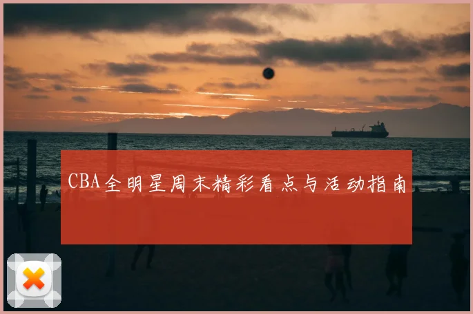 CBA全明星周末精彩看点与活动指南