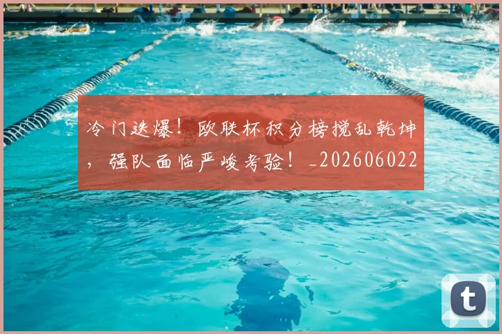 冷门迭爆！欧联杯积分榜搅乱乾坤，强队面临严峻考验！_20260602212505_20260704173228