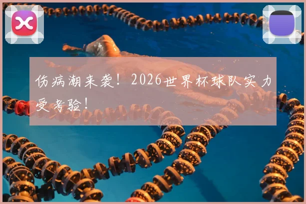 伤病潮来袭!2026世界杯球队实力受考验!