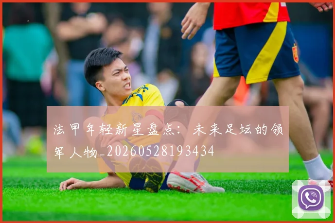 法甲年轻新星盘点:未来足坛的领军人物_20260528193434