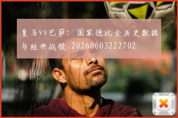皇马vs巴萨：国家德比全历史数据与经典战役_20260603222702