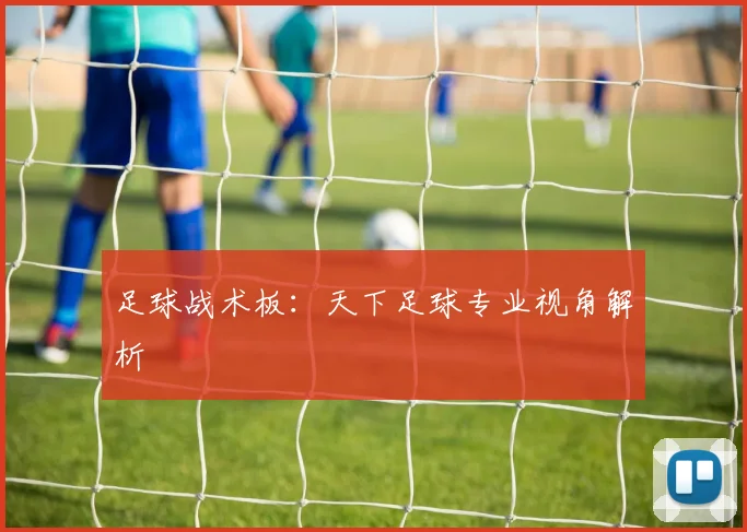 足球战术板:天下足球专业视角解析