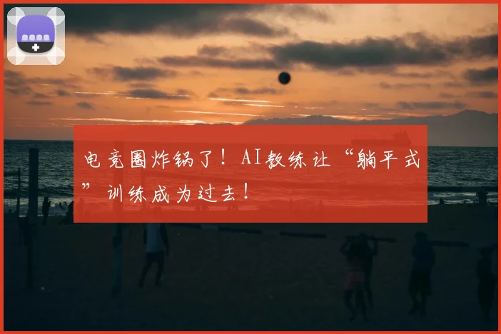 电竞圈炸锅了!AI教练让“躺平式”训练成为过去!