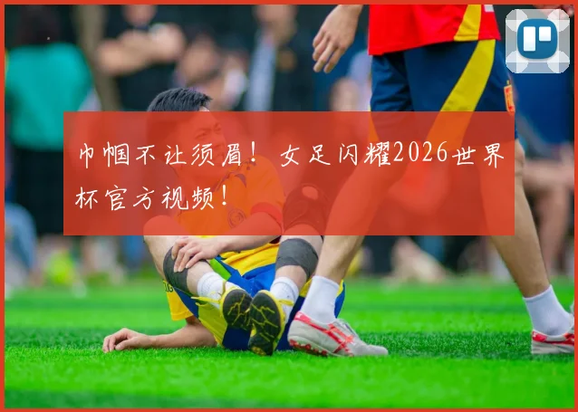 巾帼不让须眉！女足闪耀2026世界杯官方视频！