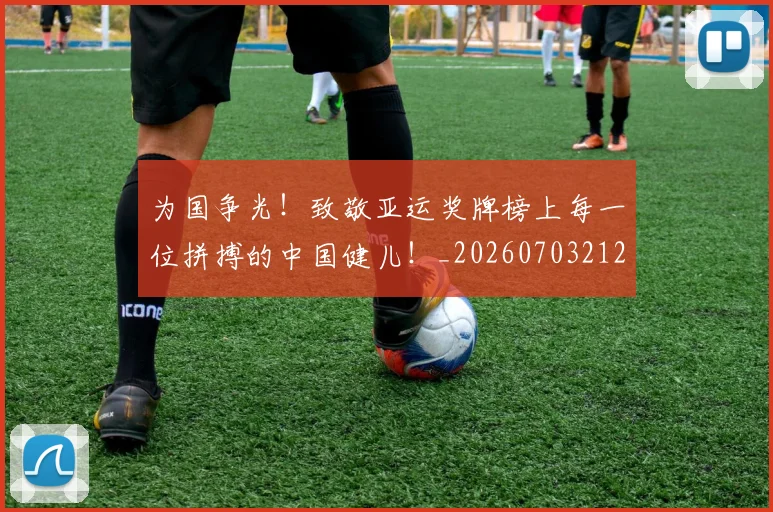 为国争光！致敬亚运奖牌榜上每一位拼搏的中国健儿！_20260703212057