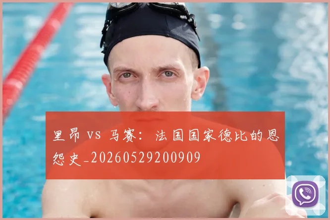 里昂 vs 马赛:法国国家德比的恩怨史_20260529200909