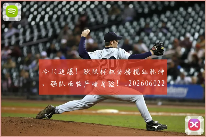 冷门迭爆!欧联杯积分榜搅乱乾坤,强队面临严峻考验!_20260602212505_20260704173228