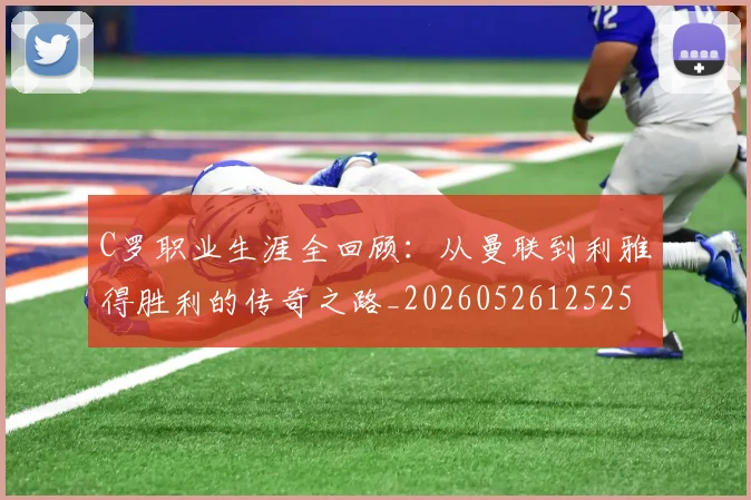 C罗职业生涯全回顾:从曼联到利雅得胜利的传奇之路_20260526125252