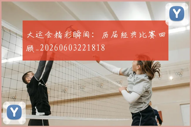 大运会精彩瞬间：历届经典比赛回顾_20260603221818