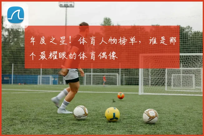 年度之星!体育人物榜单,谁是那个最耀眼的体育偶像