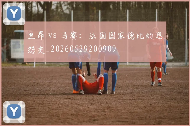 里昂 vs 马赛：法国国家德比的恩怨史_20260529200909