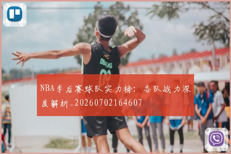 NBA季后赛球队实力榜:各队战力深度解析_20260702164607
