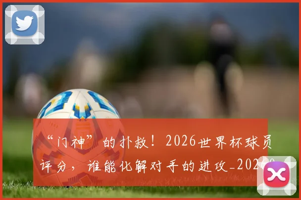 “门神”的扑救！2026世界杯球员评分，谁能化解对手的进攻_20260702173102
