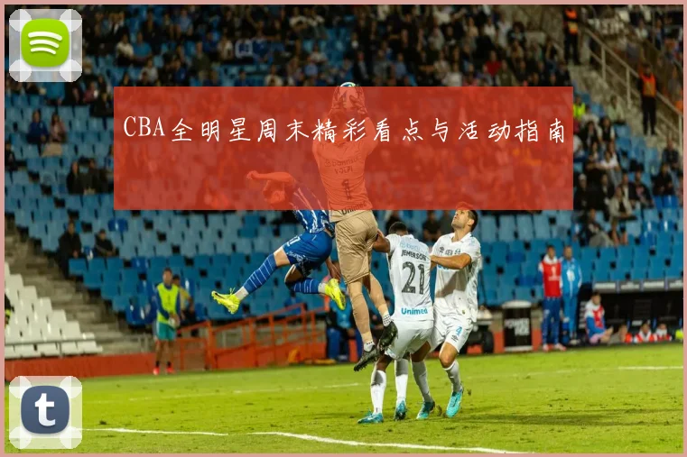 CBA全明星周末精彩看点与活动指南