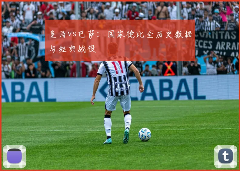 皇马vs巴萨：国家德比全历史数据与经典战役