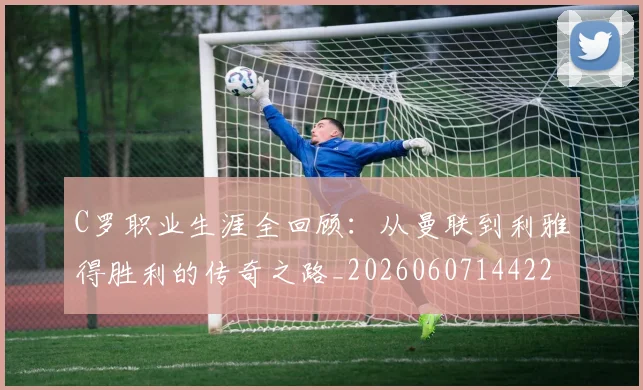 C罗职业生涯全回顾：从曼联到利雅得胜利的传奇之路_20260607144226