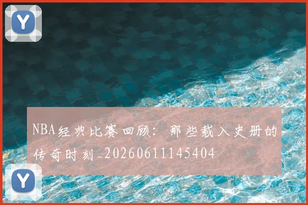 NBA经典比赛回顾:那些载入史册的传奇时刻_20260611145404