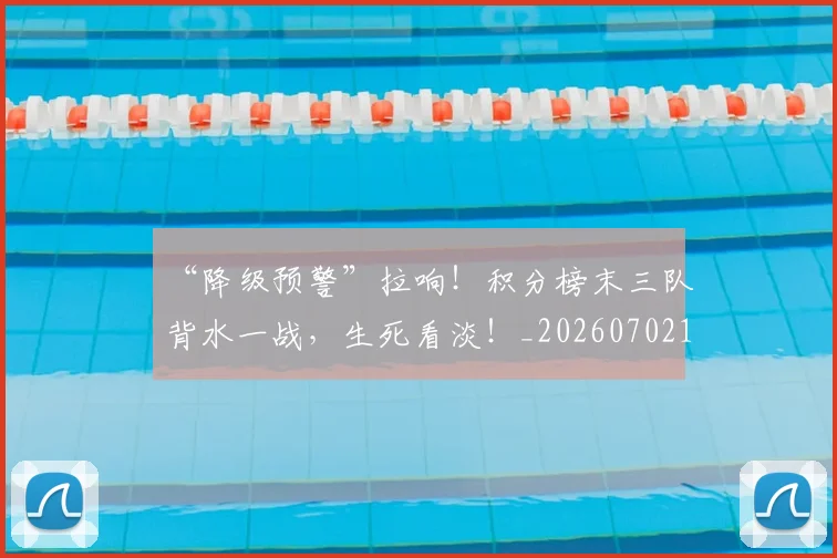 “降级预警”拉响！积分榜末三队背水一战，生死看淡！_20260702173104