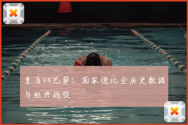 皇马vs巴萨:国家德比全历史数据与经典战役
