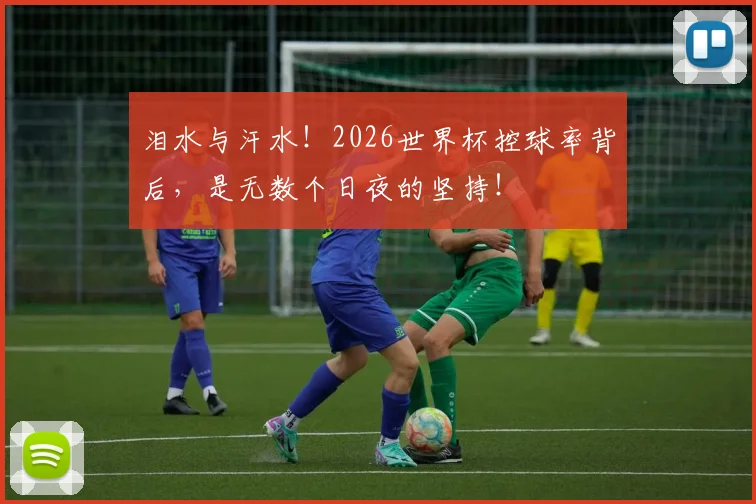 泪水与汗水!2026世界杯控球率背后,是无数个日夜的坚持!