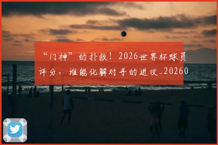 “门神”的扑救!2026世界杯球员评分,谁能化解对手的进攻_20260702173102