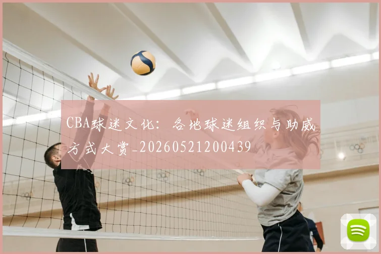 CBA球迷文化：各地球迷组织与助威方式大赏_20260521200439