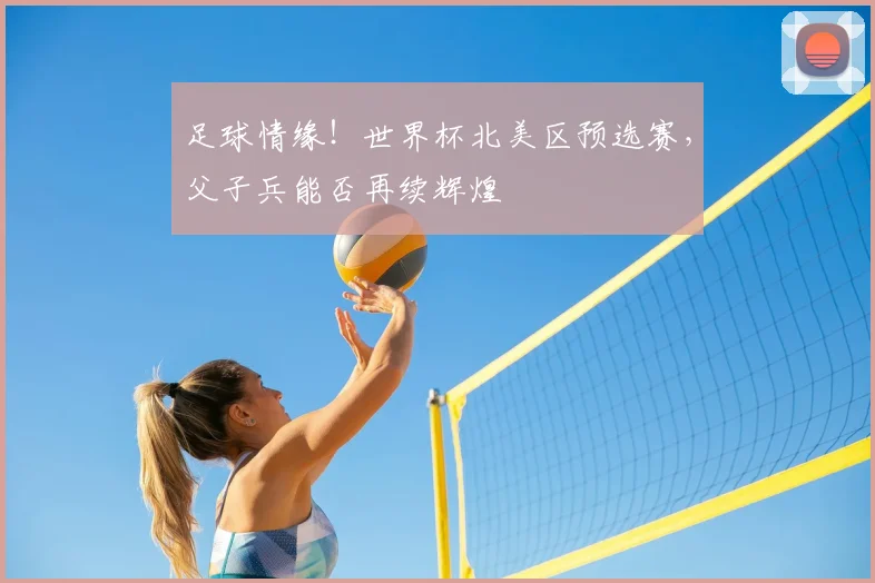 足球情缘！世界杯北美区预选赛，父子兵能否再续辉煌