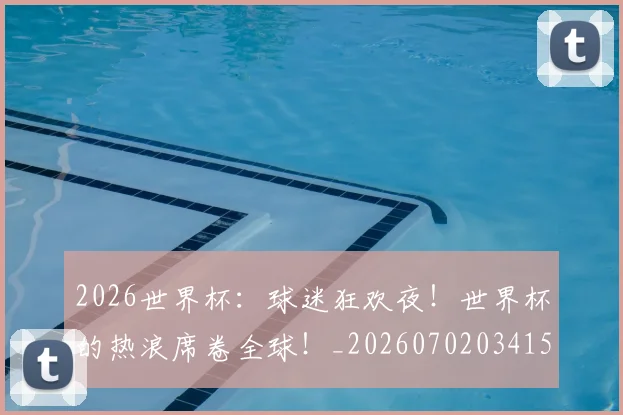 2026世界杯：球迷狂欢夜！世界杯的热浪席卷全球！_20260702034150