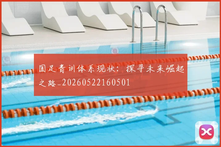 国足青训体系现状：探寻未来崛起之路_20260522160501