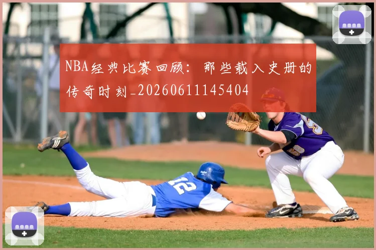 NBA经典比赛回顾：那些载入史册的传奇时刻_20260611145404