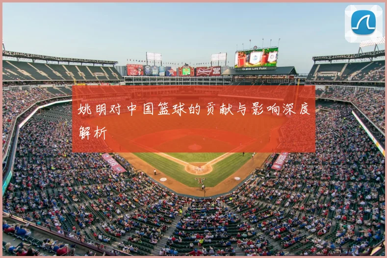姚明对中国篮球的贡献与影响深度解析