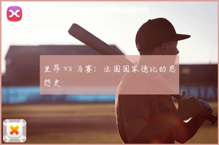 里昂 vs 马赛：法国国家德比的恩怨史