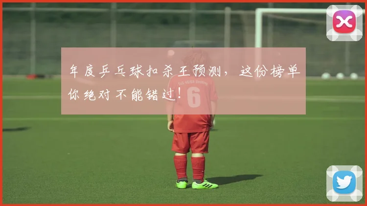 年度乒乓球扣杀王预测,这份榜单你绝对不能错过!