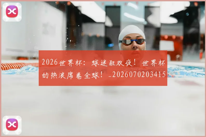 2026世界杯:球迷狂欢夜!世界杯的热浪席卷全球!_20260702034150