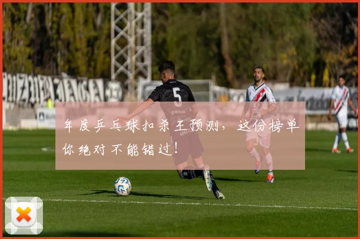 年度乒乓球扣杀王预测，这份榜单你绝对不能错过！